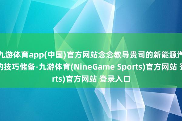 九游体育app(中国)官方网站念念教导贵司的新能源汽车关连的技巧储备-九游体育(NineGame Sports)官方网站 登录入口