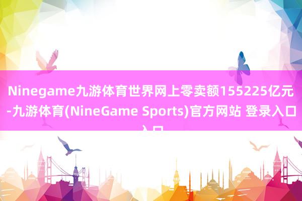 Ninegame九游体育　　世界网上零卖额155225亿元-九游体育(NineGame Sports)官方网站 登录入口