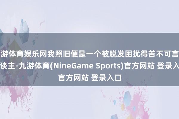 九游体育娱乐网我照旧便是一个被脱发困扰得苦不可言的东谈主-九游体育(NineGame Sports)官方网站 登录入口