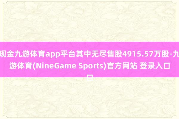 现金九游体育app平台其中无尽售股4915.57万股-九游体育(NineGame Sports)官方网站 登录入口