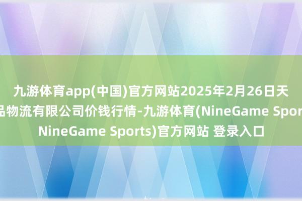 九游体育app(中国)官方网站2025年2月26日天津韩家墅海吉星农居品物流有限公司价钱行情-九游体育(NineGame Sports)官方网站 登录入口