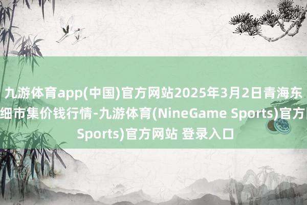 九游体育app(中国)官方网站2025年3月2日青海东部农副居品详细市集价钱行情-九游体育(NineGame Sports)官方网站 登录入口