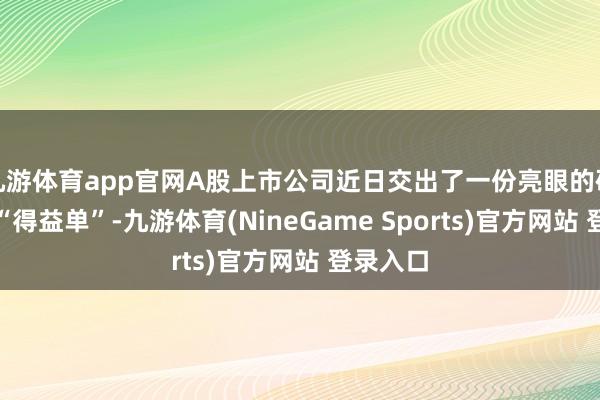 九游体育app官网A股上市公司近日交出了一份亮眼的研发参预“得益单”-九游体育(NineGame Sports)官方网站 登录入口