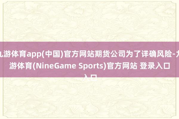 九游体育app(中国)官方网站期货公司为了详确风险-九游体育(NineGame Sports)官方网站 登录入口