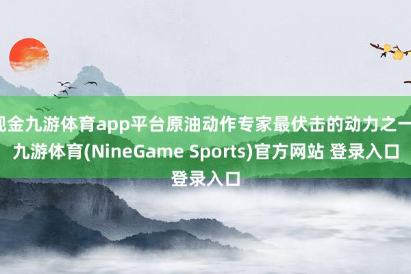 现金九游体育app平台原油动作专家最伏击的动力之一-九游体育(NineGame Sports)官方网站 登录入口