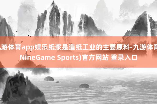 九游体育app娱乐纸浆是造纸工业的主要原料-九游体育(NineGame Sports)官方网站 登录入口