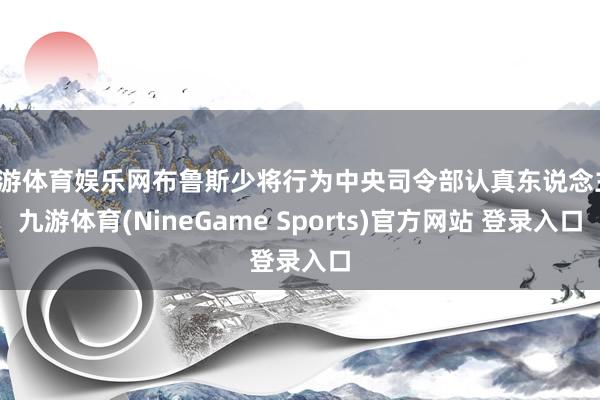 九游体育娱乐网布鲁斯少将行为中央司令部认真东说念主-九游体育(NineGame Sports)官方网站 登录入口