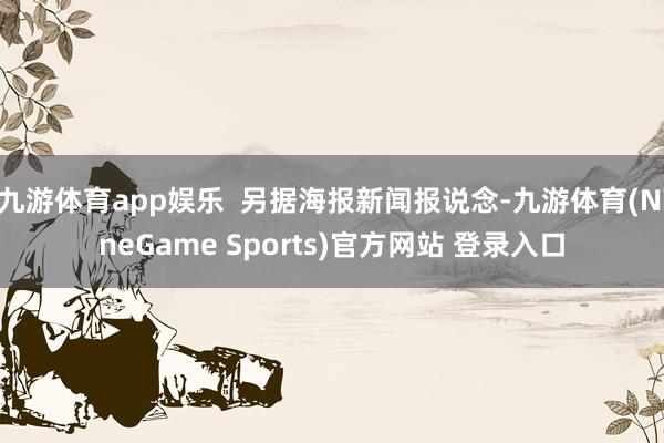 九游体育app娱乐  另据海报新闻报说念-九游体育(NineGame Sports)官方网站 登录入口