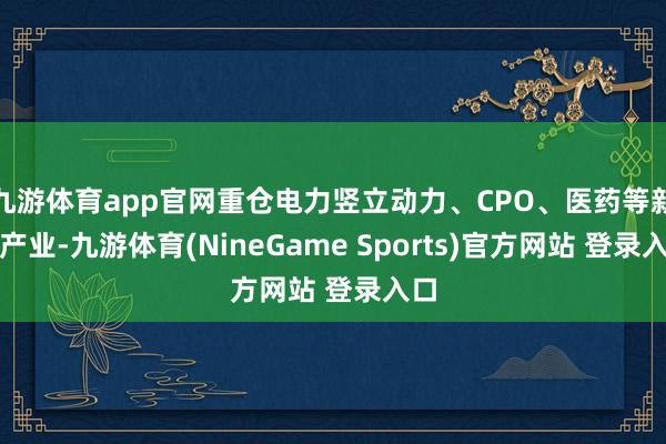 九游体育app官网重仓电力竖立动力、CPO、医药等新兴产业-九游体育(NineGame Sports)官方网站 登录入口