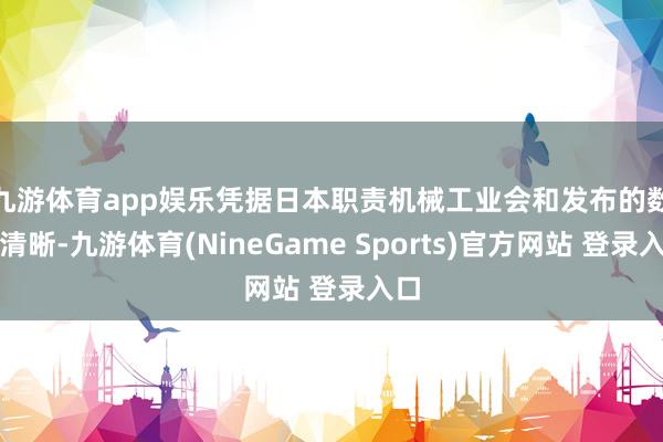 九游体育app娱乐　　凭据日本职责机械工业会和发布的数据清晰-九游体育(NineGame Sports)官方网站 登录入口