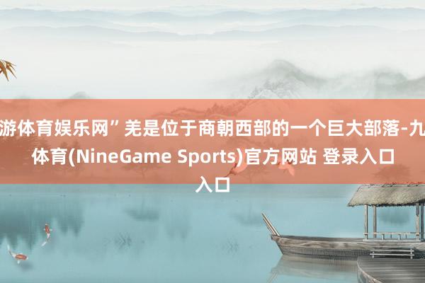 九游体育娱乐网”羌是位于商朝西部的一个巨大部落-九游体育(NineGame Sports)官方网站 登录入口