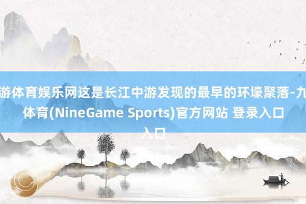 九游体育娱乐网这是长江中游发现的最早的环壕聚落-九游体育(NineGame Sports)官方网站 登录入口