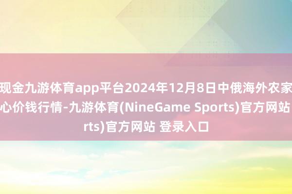 现金九游体育app平台2024年12月8日中俄海外农家具往复中心价钱行情-九游体育(NineGame Sports)官方网站 登录入口