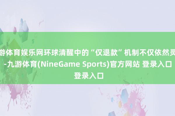 九游体育娱乐网环球清醒中的“仅退款”机制不仅依然灵验-九游体育(NineGame Sports)官方网站 登录入口