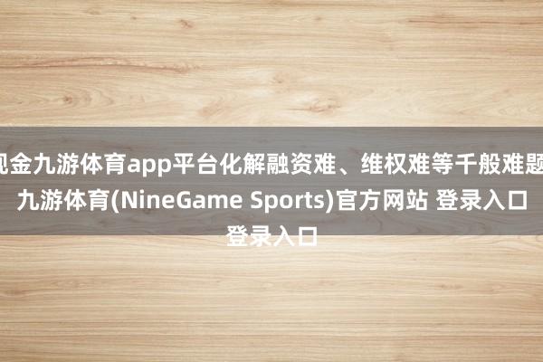 现金九游体育app平台化解融资难、维权难等千般难题-九游体育(NineGame Sports)官方网站 登录入口