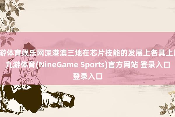 九游体育娱乐网深港澳三地在芯片技能的发展上各具上风-九游体育(NineGame Sports)官方网站 登录入口