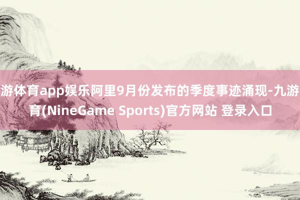 九游体育app娱乐阿里9月份发布的季度事迹涌现-九游体育(NineGame Sports)官方网站 登录入口