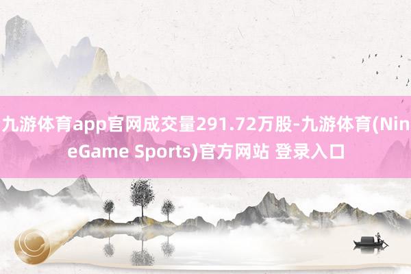 九游体育app官网成交量291.72万股-九游体育(NineGame Sports)官方网站 登录入口