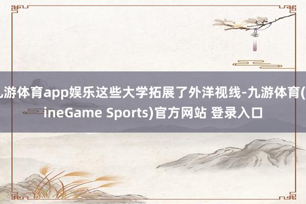 九游体育app娱乐这些大学拓展了外洋视线-九游体育(NineGame Sports)官方网站 登录入口