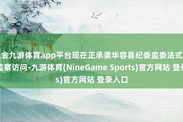现金九游体育app平台现在正承袭华容县纪委监委法式审查和监察访问-九游体育(NineGame Sports)官方网站 登录入口