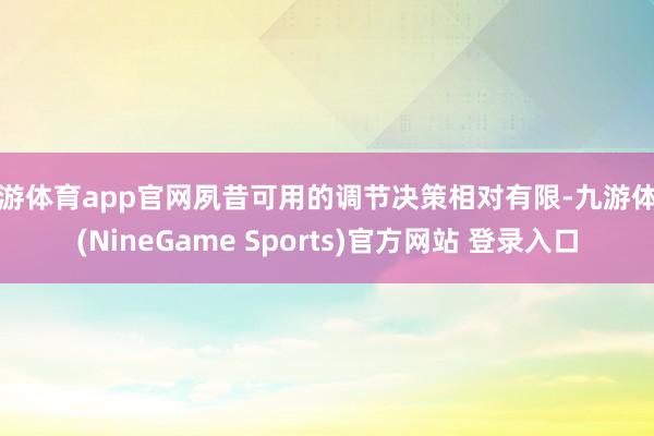 九游体育app官网夙昔可用的调节决策相对有限-九游体育(NineGame Sports)官方网站 登录入口
