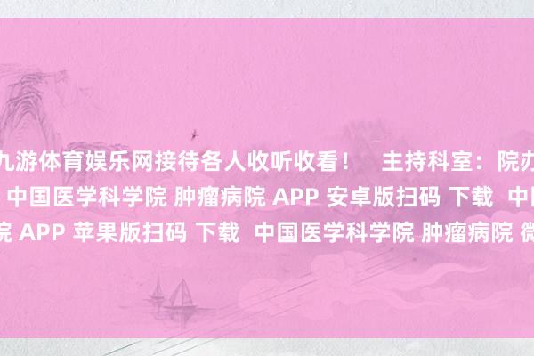九游体育娱乐网接待各人收听收看！   主持科室：院办公室 统稿裁剪：宣传处 中国医学科学院 肿瘤病院 APP 安卓版扫码 下载  中国医学科学院 肿瘤病院 APP 苹果版扫码 下载  中国医学科学院 肿瘤病院 微信功绩号 发布于：北京市-九游体育(NineGame Sports)官方网站 登录入口