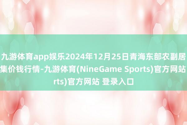九游体育app娱乐2024年12月25日青海东部农副居品抽象市集价钱行情-九游体育(NineGame Sports)官方网站 登录入口