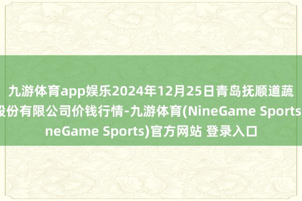 九游体育app娱乐2024年12月25日青岛抚顺道蔬菜副食物批发阛阓股份有限公司价钱行情-九游体育(NineGame Sports)官方网站 登录入口
