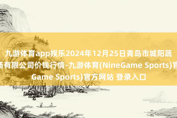 九游体育app娱乐2024年12月25日青岛市城阳蔬菜水居品批发商场有限公司价钱行情-九游体育(NineGame Sports)官方网站 登录入口