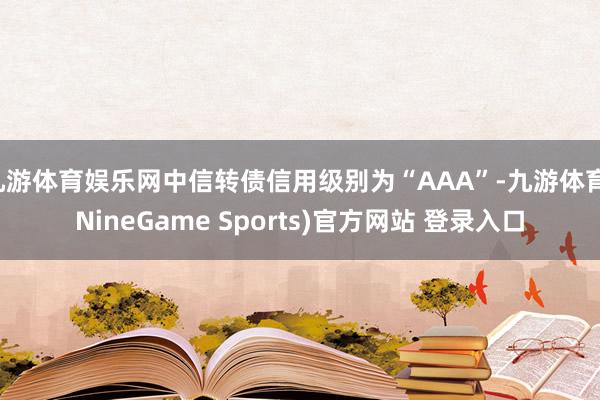 九游体育娱乐网中信转债信用级别为“AAA”-九游体育(NineGame Sports)官方网站 登录入口