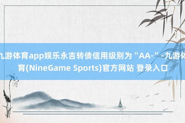 九游体育app娱乐永吉转债信用级别为“AA-”-九游体育(NineGame Sports)官方网站 登录入口
