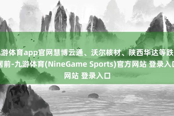 九游体育app官网慧博云通、沃尔核材、陕西华达等跌幅居前-九游体育(NineGame Sports)官方网站 登录入口
