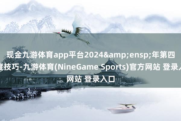 现金九游体育app平台2024&ensp;年第四季度技巧-九游体育(NineGame Sports)官方网站 登录入口