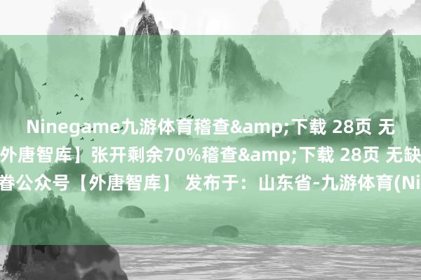 Ninegame九游体育稽查&下载 28页 无缺PDF报告：存眷公众号【外唐智库】张开剩余70%稽查&下载 28页 无缺PDF报告：存眷公众号【外唐智库】 发布于：山东省-九游体育(NineGame Sports)官方网站 登录入口