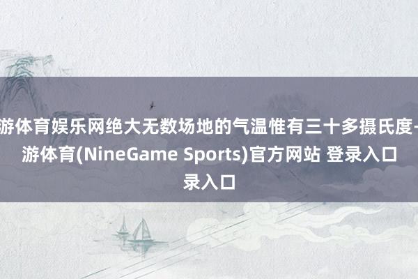 九游体育娱乐网绝大无数场地的气温惟有三十多摄氏度-九游体育(NineGame Sports)官方网站 登录入口