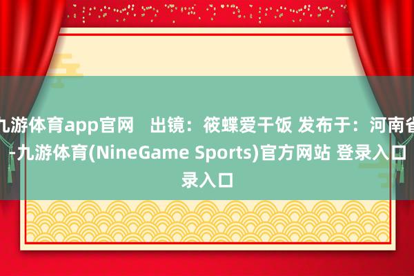 九游体育app官网   出镜：筱蝶爱干饭 发布于：河南省-九游体育(NineGame Sports)官方网站 登录入口
