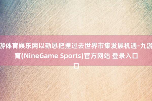 九游体育娱乐网以勤恳把捏过去世界市集发展机遇-九游体育(NineGame Sports)官方网站 登录入口