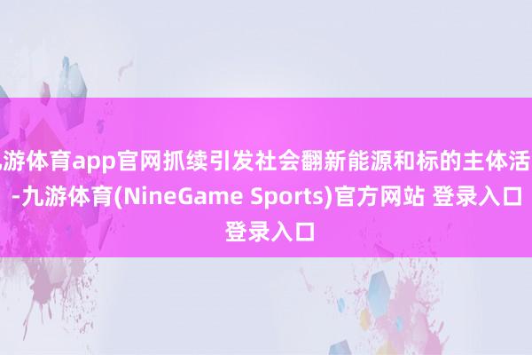 九游体育app官网抓续引发社会翻新能源和标的主体活力-九游体育(NineGame Sports)官方网站 登录入口