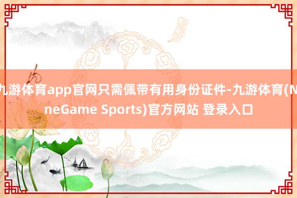 九游体育app官网只需佩带有用身份证件-九游体育(NineGame Sports)官方网站 登录入口