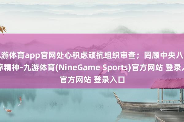 九游体育app官网处心积虑顽抗组织审查；罔顾中央八项次序精神-九游体育(NineGame Sports)官方网站 登录入口