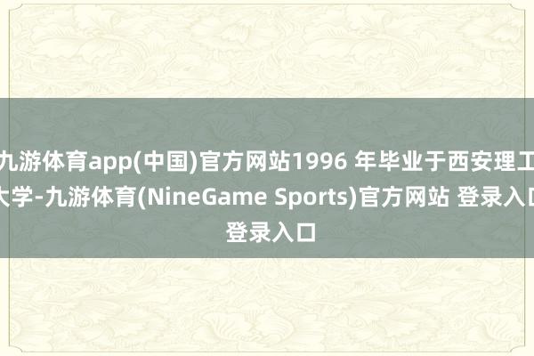 九游体育app(中国)官方网站1996 年毕业于西安理工大学-九游体育(NineGame Sports)官方网站 登录入口