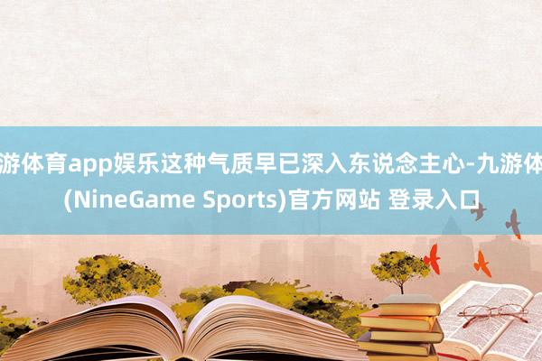 九游体育app娱乐这种气质早已深入东说念主心-九游体育(NineGame Sports)官方网站 登录入口