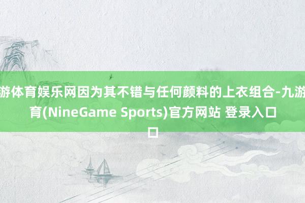 九游体育娱乐网因为其不错与任何颜料的上衣组合-九游体育(NineGame Sports)官方网站 登录入口