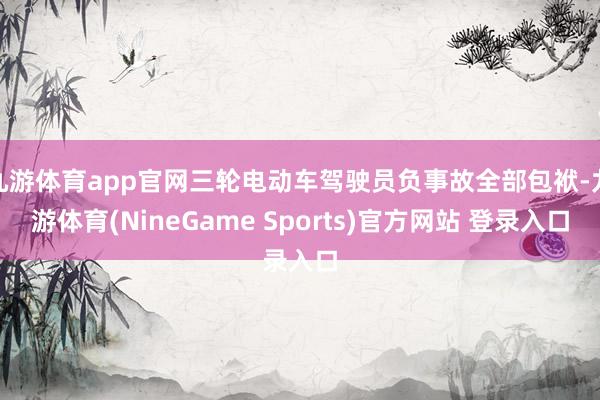 九游体育app官网三轮电动车驾驶员负事故全部包袱-九游体育(NineGame Sports)官方网站 登录入口