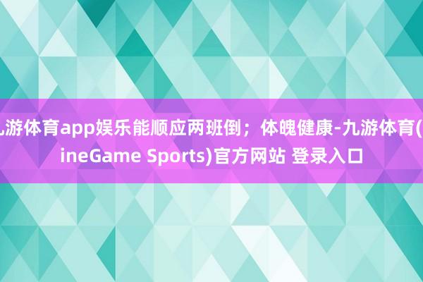 九游体育app娱乐能顺应两班倒；体魄健康-九游体育(NineGame Sports)官方网站 登录入口