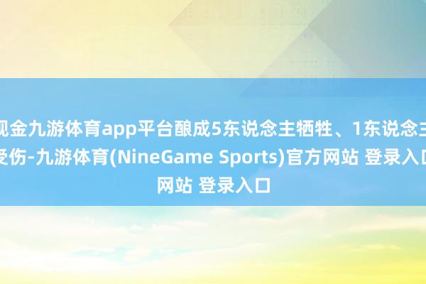 现金九游体育app平台酿成5东说念主牺牲、1东说念主受伤-九游体育(NineGame Sports)官方网站 登录入口