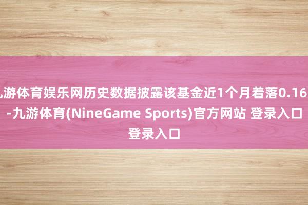 九游体育娱乐网历史数据披露该基金近1个月着落0.16%-九游体育(NineGame Sports)官方网站 登录入口