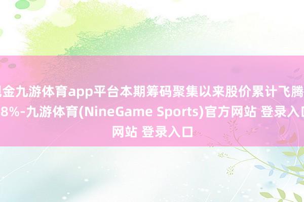 现金九游体育app平台本期筹码聚集以来股价累计飞腾3.88%-九游体育(NineGame Sports)官方网站 登录入口