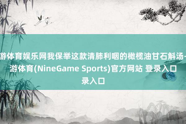 九游体育娱乐网我保举这款清肺利咽的橄榄油甘石斛汤-九游体育(NineGame Sports)官方网站 登录入口
