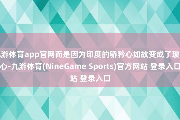 九游体育app官网而是因为印度的骄矜心如故变成了玻璃心-九游体育(NineGame Sports)官方网站 登录入口